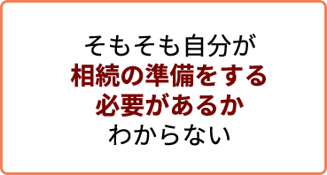 そもそも自分が相続の準備をする必要があるかわからない